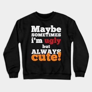 Maybe sometimes I am ugly but always cute Crewneck Sweatshirt